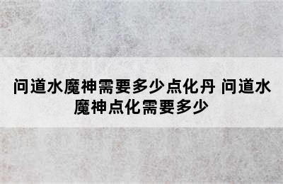 问道水魔神需要多少点化丹 问道水魔神点化需要多少